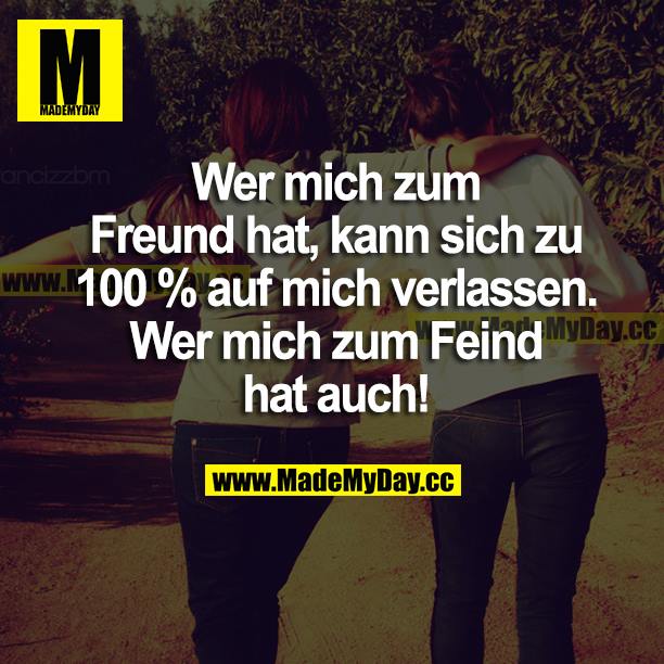 Wer mich zum Freund hat, kann sich zu 100 % auf mich verlassen. Wer mich zum Feind hat auch!