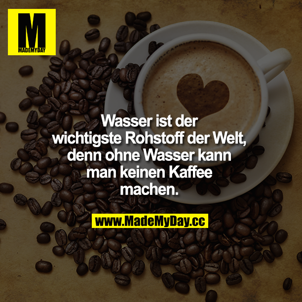 Wasser ist der wichtigste Rohstoff der Welt, denn ohne Wasser kann man keinen Kaffee machen.
