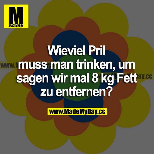 Wieviel Pril muss man trinken, um sagen wir mal 8 kg Fett zu entfernen?
