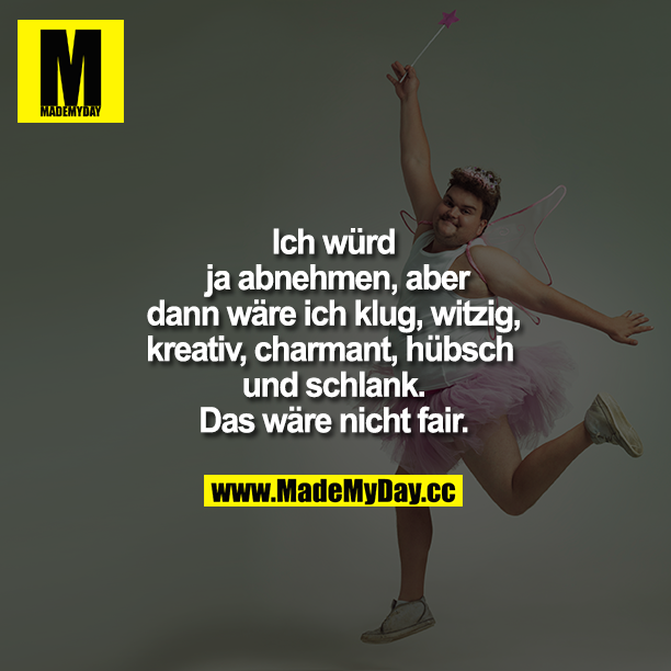 Ich würde ja abnehmen, aber dann wäre ich klug, witzig, kreativ, charmant, hübsch UND schlank. Das wäre nicht fair.