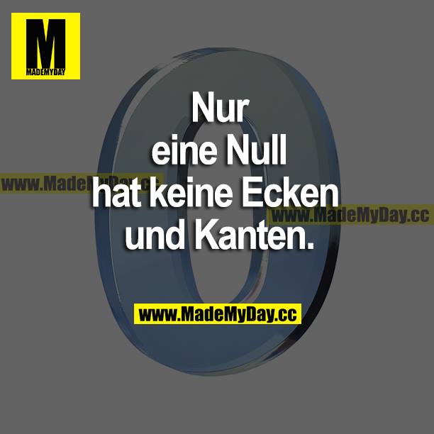 Nur eine Null hat keine Ecken und Kanten.