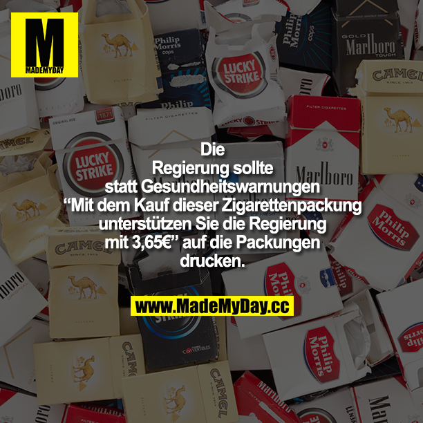 Die Regierung sollte statt Gesundheitswarnungen "Mit dem Kauf dieser Zigarettenpackung unterstützen Sie die Regierung mit 3,65€" auf die Packungen drucken.