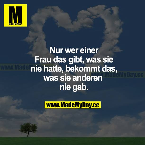 Nur wer einer Frau das gibt, was sie nie hatte, bekommt das, was sie anderen nie gab.