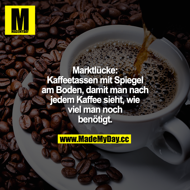 Marktlücke:<br />
Kaffeetassen mit Spiegel am Boden, damit man nach jedem Kaffee sieht, wie viel man noch benötigt.