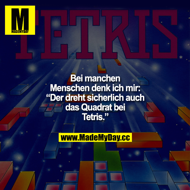 Bei manchen Menschen denk ich mir: „Der dreht sicherlich auch das Quadrat bei Tetris."