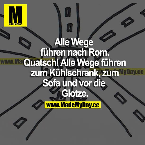 Alle Wege führen nach Rom. Quatsch! Alle Wege führen zum Kühlschrank, zum Sofa und vor die Glotze.
