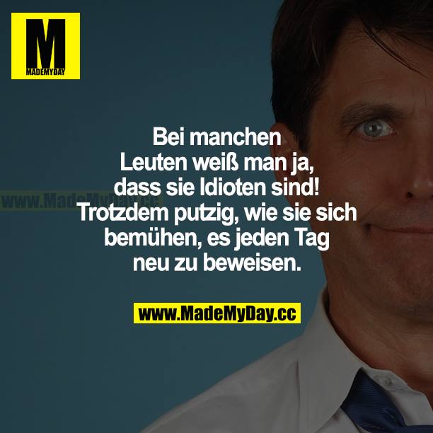 Bei manchen Leuten weiß man ja, dass sie Idioten sind! Trotzdem putzig, wie sie sich bemühen, es jeden Tag neu zu beweisen.