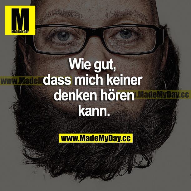 Die gut, dass mich keiner denken hören kann.