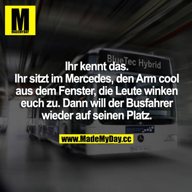 Ihr kennt das. Man sitzt im Mercedes, den Arm cool aus dem Fenster, die Leute winken euch zu. Dann will der Busfahrer wieder auf seinen Platz.