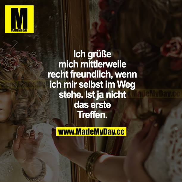 Ich grüße mich mittlerweile recht freundlich, wenn ich mir selbst im Weg stehe. Ist ja nicht das erste Treffen.