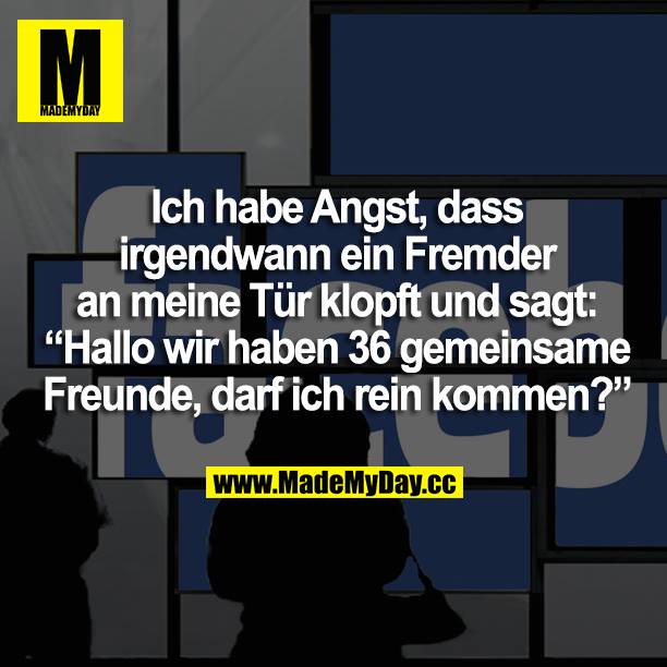 Ich habe Angst, dass irgendwann ein Fremder an meine Tür klopft und sagt: "Hallo wir haben 36 gemeinsame Freunde, darf ich rein kommen?"