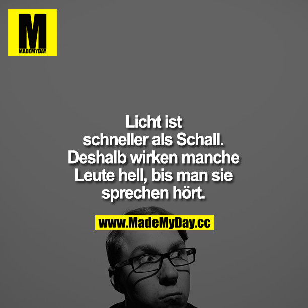 Licht ist schneller als Schall. Deshalb wirken manche Leute hell, bis man sie sprechen hört.