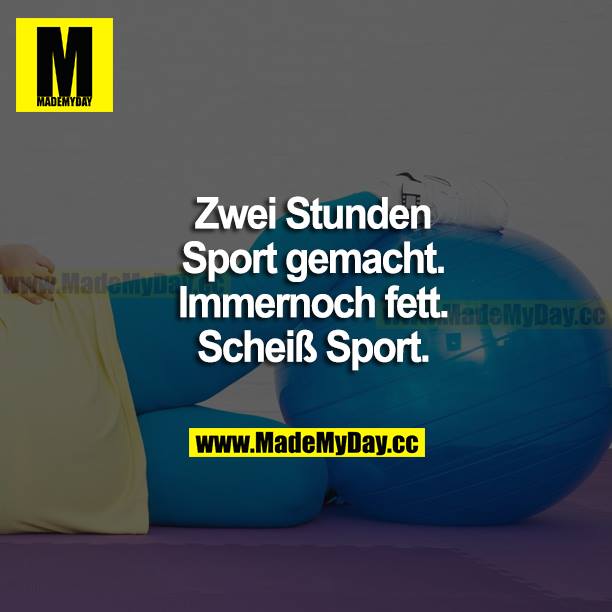 Zwei Stunden Sport gemacht. Immer noch fett. Scheiß Sport.