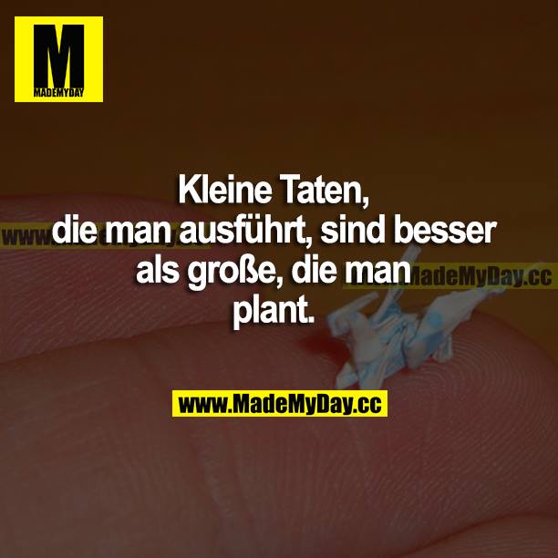 Kleine Taten, die man ausführt, sind besser als große die man plant.