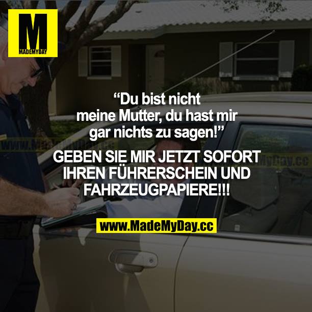 "Du bist nicht meine Mutter, du hast mir gar nichts zu sagen!" GEBEN SIE MIR JETZT SOFORT IHREN FÜHRERSCHEIN UND FAHRZEUGPAPIERE!!!