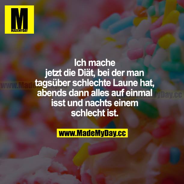 Ich mache jetzt die Diät, bei der man tagsüber schlechte Laune hat, abends dann alles auf einmal isst und nachts einem schlecht ist.