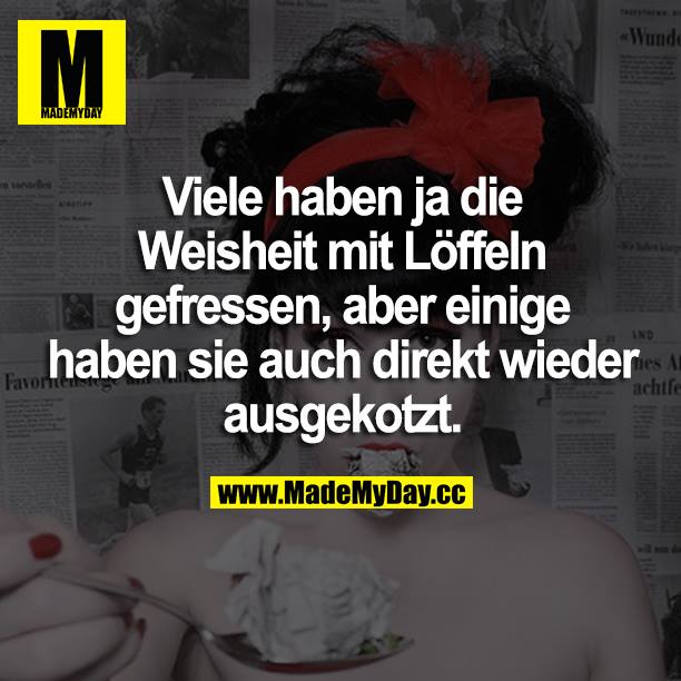 Viele haben ja die Weisheit mit Löffeln gefressen, aber einige haben sie auch direkt wieder ausgekotzt.