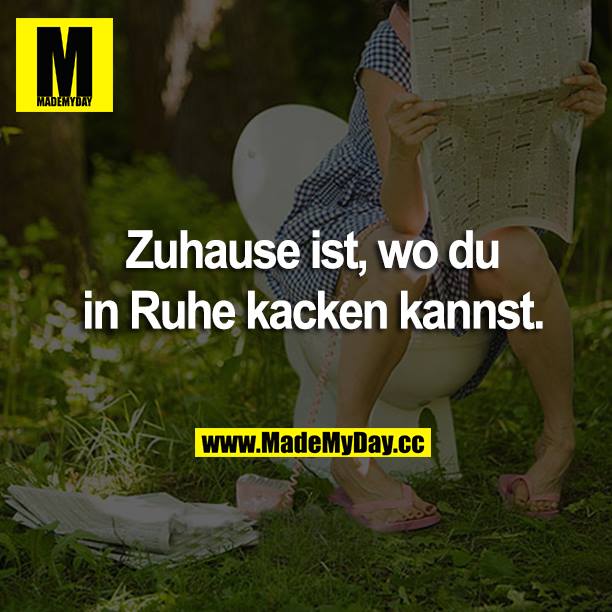 Zuhause ist, wo du in Ruhe kacken kannst