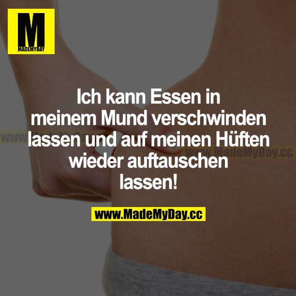 Ich kann Essen in meinem Mund verschwinden lassen und auf meinen Hüften wieder auftauchen lassen.