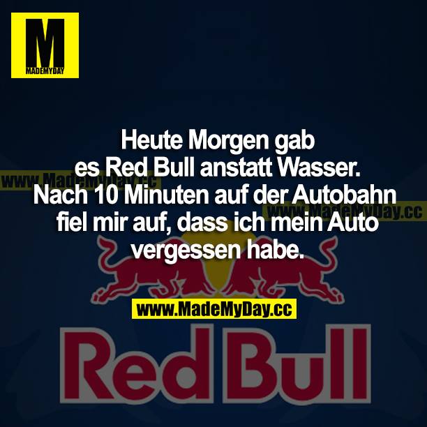 Heute Morgen gab es Red Bull anstatt Wasser. Nach 10 Minuten auf der Autobahn fiel mir auf, dass ich mein Auto vergessen habe.