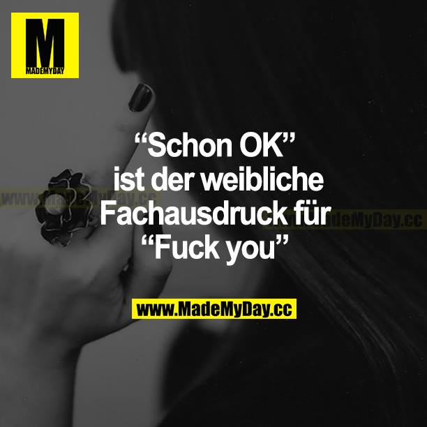 "Schon OK" ist der weibliche Fachausdruck für "Fuck you"