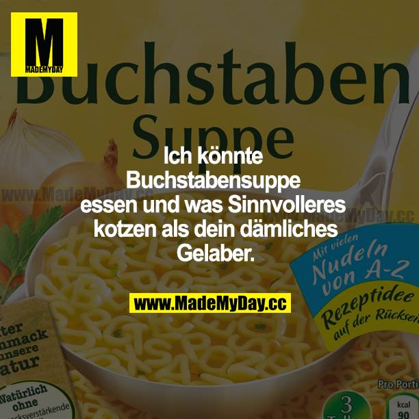 Ich könnte Buchstabensuppe essen und was Sinnvolleres kotzen als dein dämliches Gelaber.