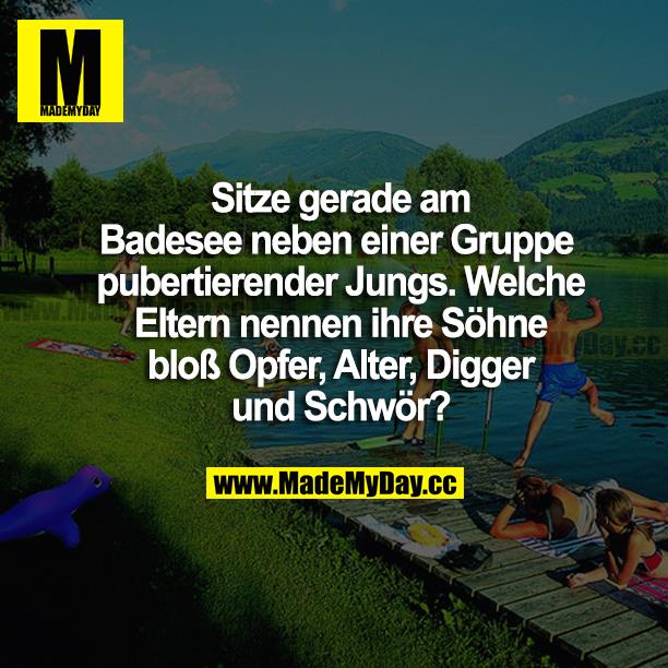 Sitze gerade am Badesee neben einer Gruppe pubertierender Jungs. Welche Eltern nennen ihre Söhne bloß Opfer, Alter, Digger und Schwör?
