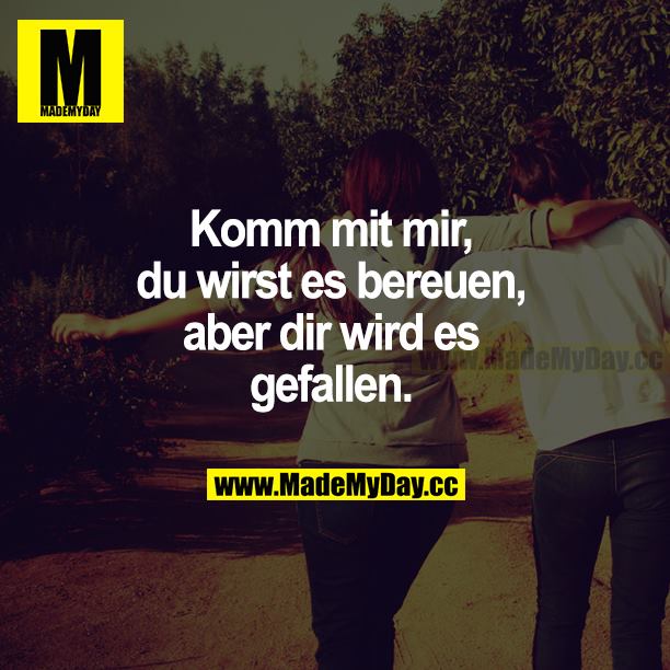 Komm mit mir, du wirst es bereuen, aber dir wird es gefallen.