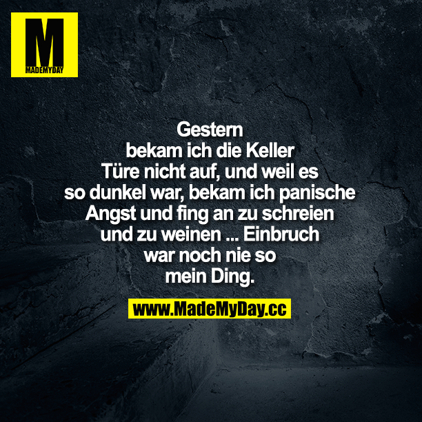 Gestern bekam ich die Keller Türe nicht auf, und weil es so dunkel war,<br />
bekam ich panische Angst und fing an zu schreien und zu weinen ...<br />
Einbruch war noch nie so mein Ding ...