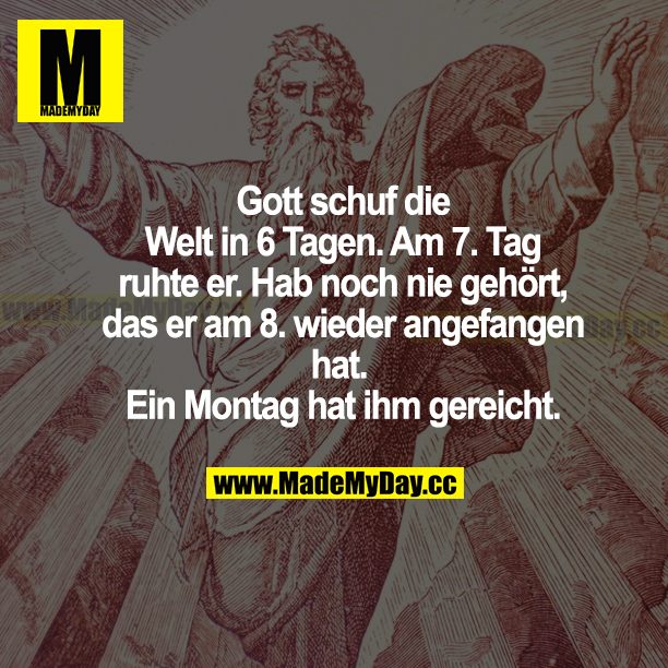 Gott schuf die Welt in 6 Tagen. Am 7. Tag ruhte er. Hab noch nie gehört, dass er am 8. wieder angefangen hat. Ein Montag hat ihm gereicht.