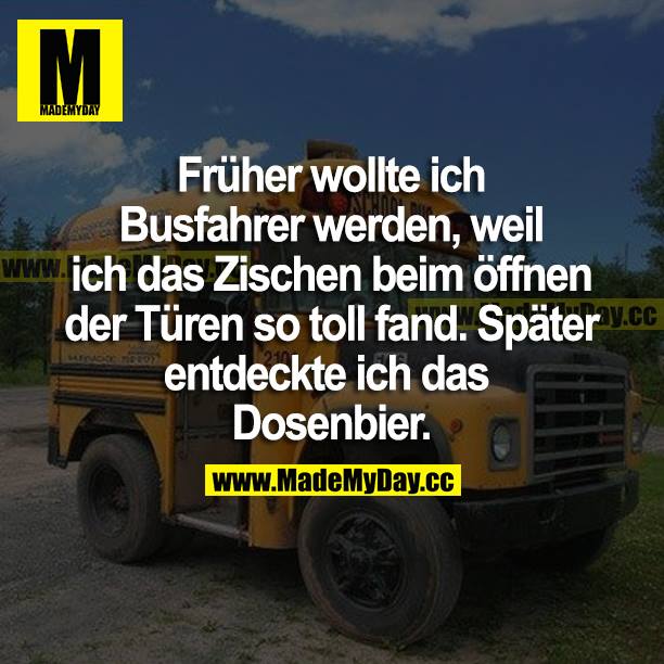Früher wollte ich Busfahrer werden, weil ich das Zischen beim öffnen der Türen so toll fand. Später entdeckte ich das Dosenbier.