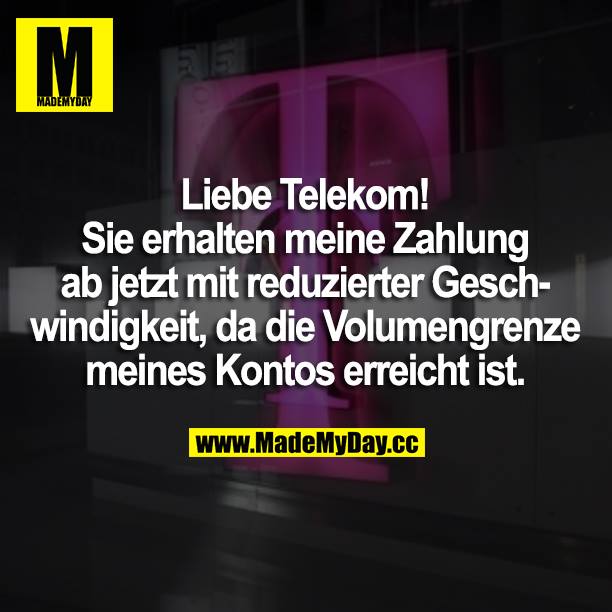 Liebe Telekom! <br />
Sie erhalten meine Zahlung ab jetzt mit reduzierter Geschwindigkeit, da die Volumengrenze meines Kontos erreicht ist.