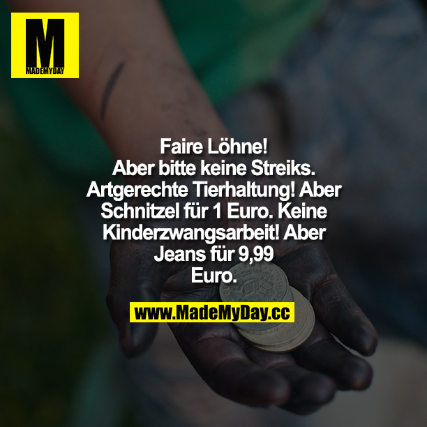 "Faire Löhne! Aber bitte keine Streiks!"<br />
„Artgerechte Tierhaltung! Aber Schnitzel für 1 Euro! „Keine Kinderzwangsarbeit! Aber<br />
Jeans für 9,99 Euro!"