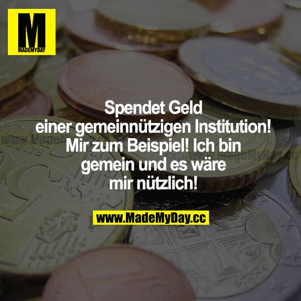 Spendet Geld einer gemeinnützigen Institution! Mir zum Beispiel! Ich bin gemein und es wäre mir nützlich!
