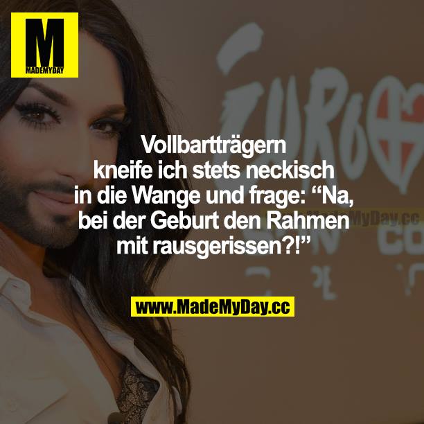 Vollbartträgern kneife ich stets neckisch in die Wange und frage: "Na, bei der Geburt den Rahmen mit rausgerissen?!"