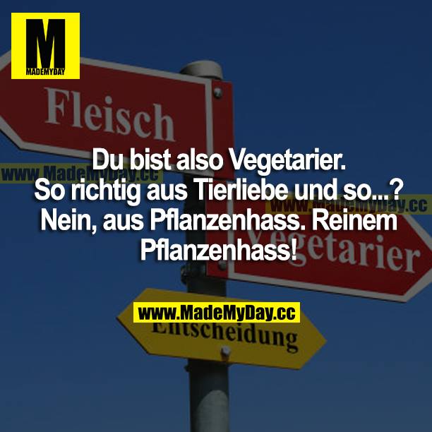 "Du bist also Vegetarier. So richtig aus Tierliebe und so?" "Nein, aus Pflanzenhass, reinem Pflanzenhass!"