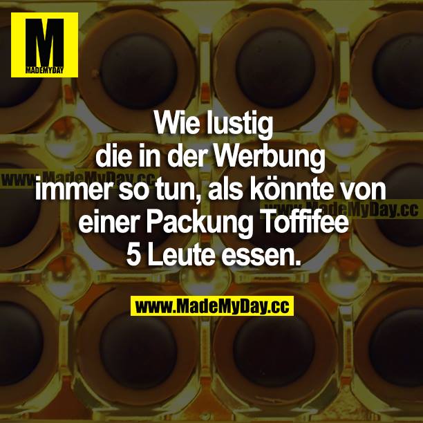 Wie lustig die in der Werbung immer so tun, als könnten von einer Packung Toffifee 5 Leute essen.