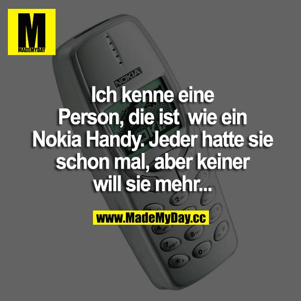 Ich kenne eine Person, die ist wie ein Nokia Handy. Jeder hatte sie schon mal, aber keiner will sie mehr...