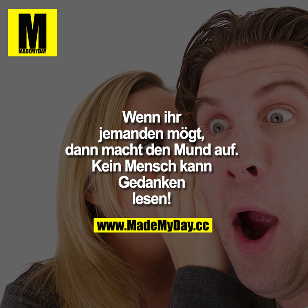 Wenn ihr jemanden mögt, dann macht den Mund auf. Kein Mensch kann Gedanken lesen!
