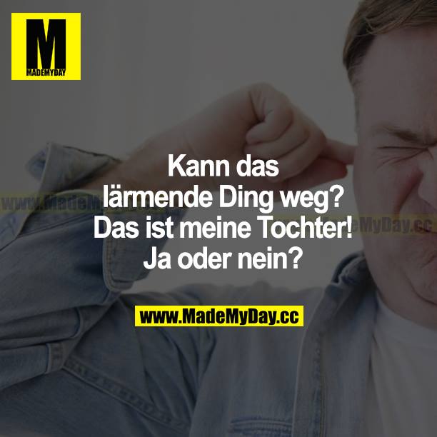 Kann das lärmende Ding weg? Das ist meine Tochter! Ja oder nein?