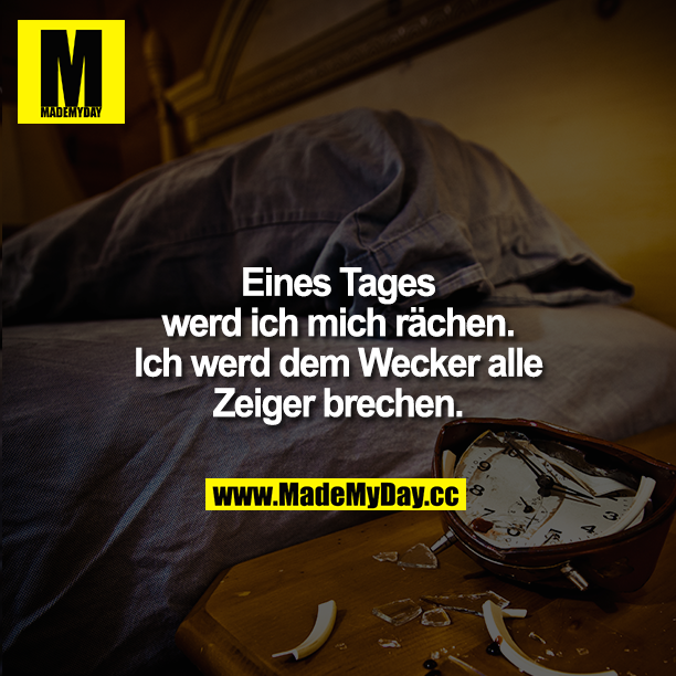 Eines Tages werd ich mich rächen. Ich werd dem Wecker alle Zeiger brechen.