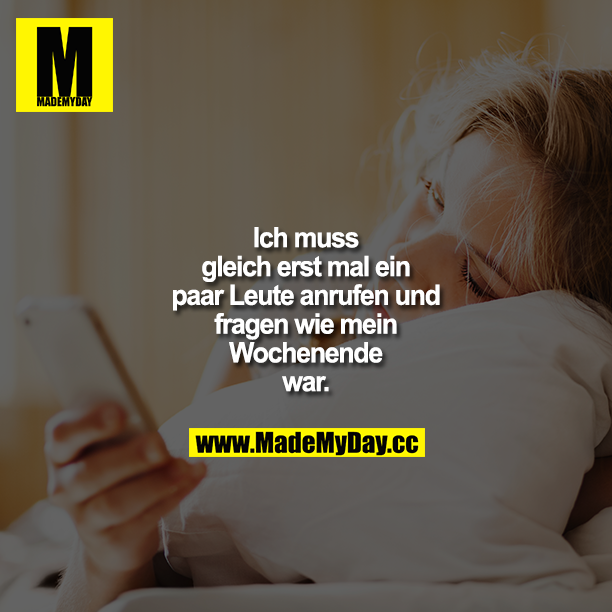 Ich muss gleich erst mal ein paar Leute anrufen und fragen wie mein Wochenende war.