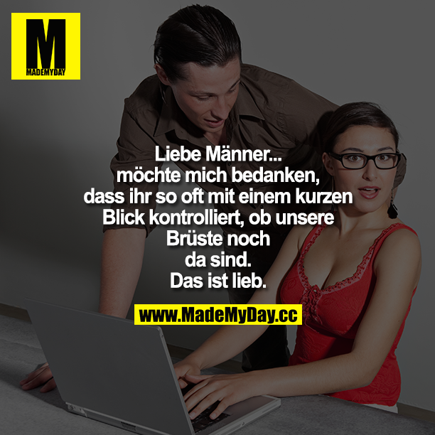 Liebe Männer... möchte mich bedanken, dass ihr so oft mit einem kurzen Blick kontrolliert, ob unsere Brüste noch da sind.<br />
Das ist lieb.