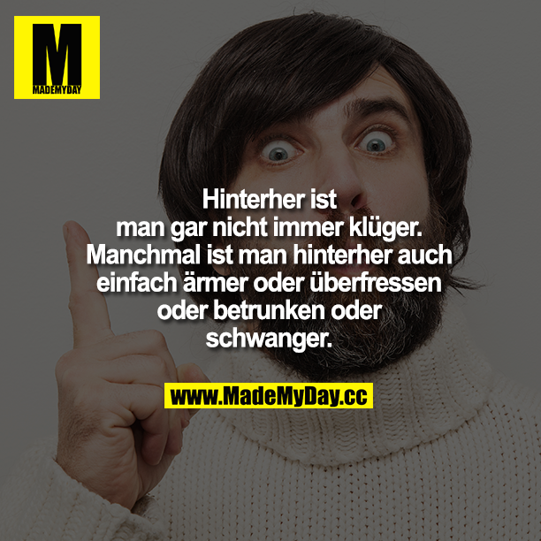 Hinterher ist man gar nicht immer klüger. Manchmal ist man hinterher auch einfach ärmer oder überfressen oder betrunken oder schwanger.