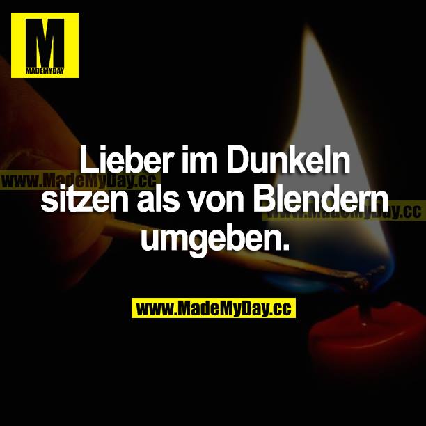 Lieber im Dunkeln sitzen als von Blendern umgeben.