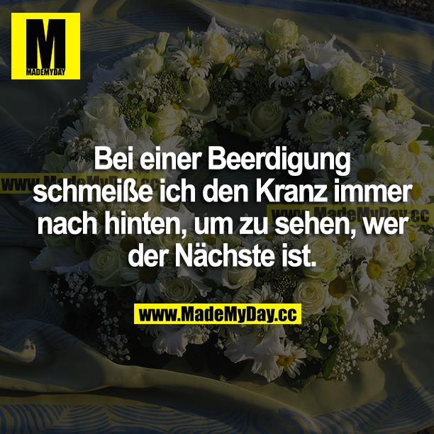 Bei einer Beerdigung schmeiße ich den Kranz immer nach hinten, um zu sehen, wer der Nächste ist.