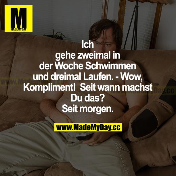 Ich gehe zweimal in der Woche schwimmen und dreimal laufen. - Wow, Kompliment! Seit wann machst du das? Seit morgen.