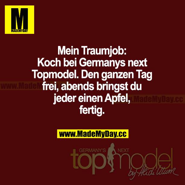 Mein Traumjob: Koch bei Germanys Next Topmodel. Den ganzen Tag frei, abends bringst du jeder einen Apfel, fertig.
