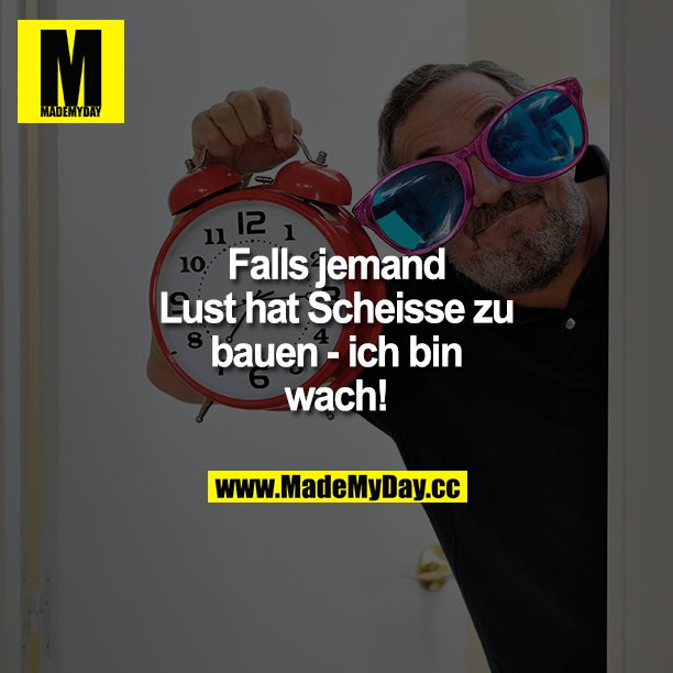 Falls jemand Lust hat Scheiße zu bauen - ich bin wach!