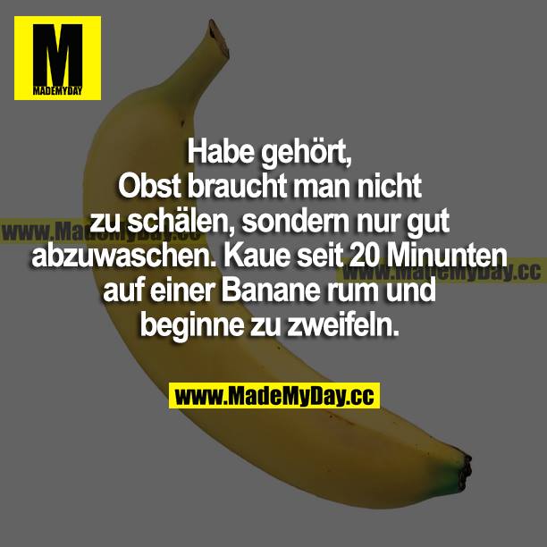 Habe gehört, Obst braucht man nicht zu schälen, sondern nur gut abzuwaschen. Kaue seit 20 Minuten auf einer Banane rum und beginne zu zweifeln.